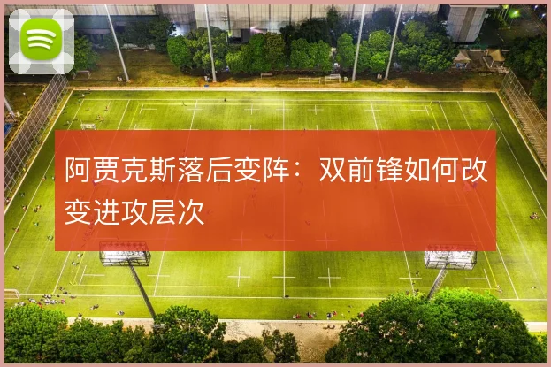 阿贾克斯落后变阵:双前锋如何改变进攻层次