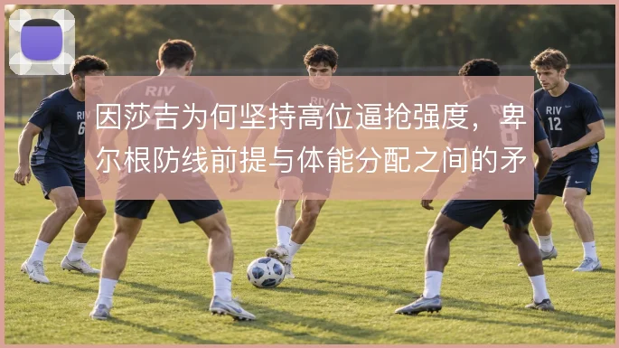 因莎吉为何坚持高位逼抢强度,卑尔根防线前提与体能分配之间的矛盾怎么解
