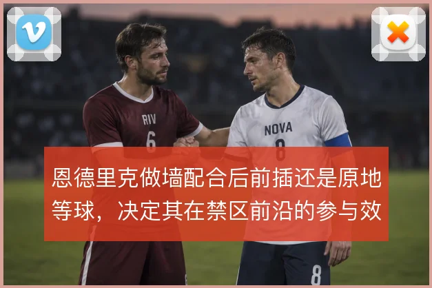 恩德里克做墙配合后前插还是原地等球,决定其在禁区前沿的参与效率