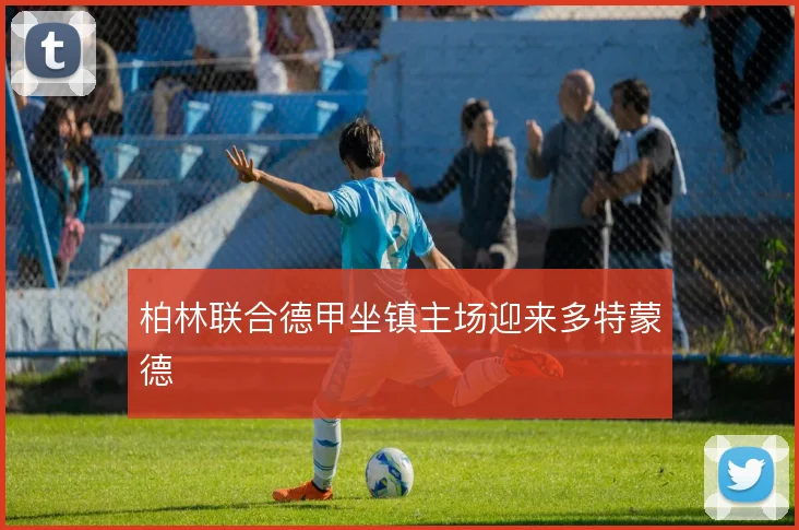 柏林联合德甲坐镇主场迎来多特蒙德
