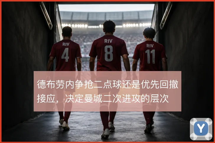 德布劳内争抢二点球还是优先回撤接应，决定曼城二次进攻的层次