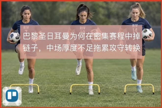 巴黎圣日耳曼为何在密集赛程中掉链子，中场厚度不足拖累攻守转换