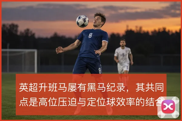 英超升班马屡有黑马纪录，其共同点是高位压迫与定位球效率的结合