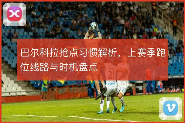 巴尔科拉抢点习惯解析，上赛季跑位线路与时机盘点
