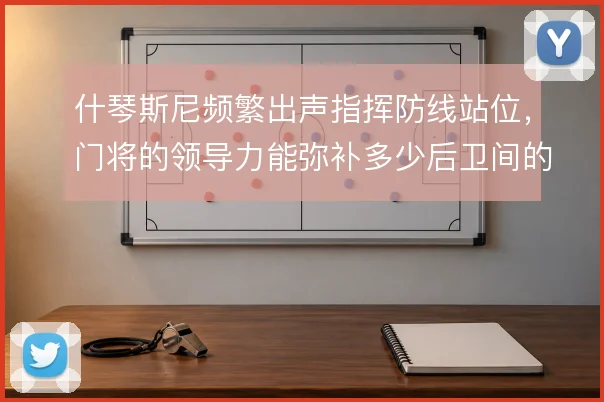 什琴斯尼频繁出声指挥防线站位，门将的领导力能弥补多少后卫间的默契缺口
