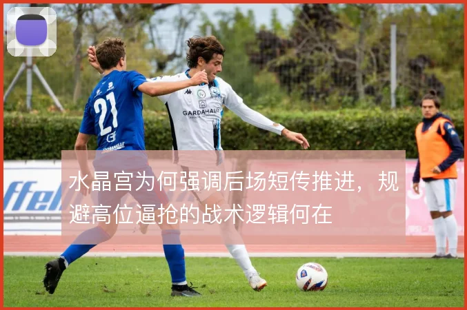 水晶宫为何强调后场短传推进，规避高位逼抢的战术逻辑何在