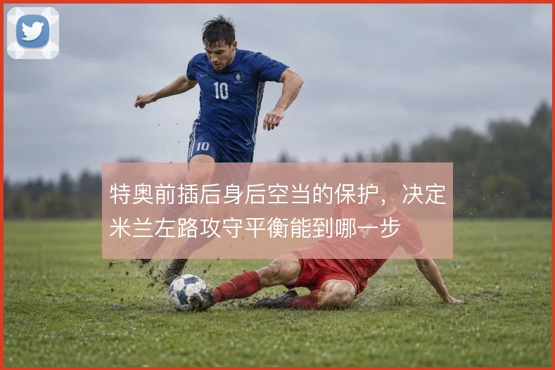 特奥前插后身后空当的保护，决定米兰左路攻守平衡能到哪一步