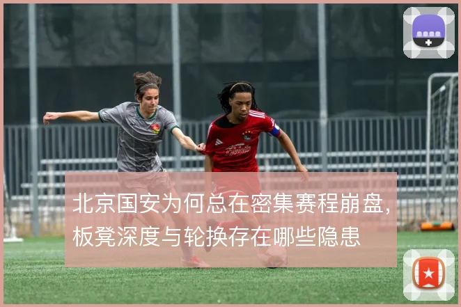 北京国安为何总在密集赛程崩盘,板凳深度与轮换存在哪些隐患