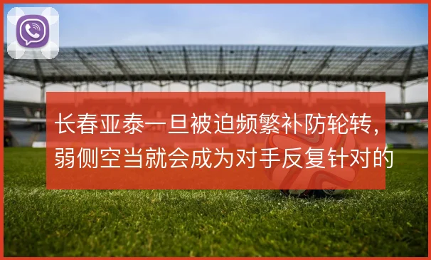 长春亚泰一旦被迫频繁补防轮转，弱侧空当就会成为对手反复针对的入口