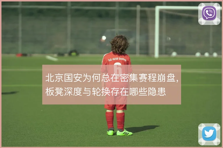 北京国安为何总在密集赛程崩盘,板凳深度与轮换存在哪些隐患