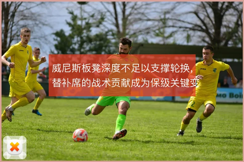 威尼斯板凳深度不足以支撑轮换，替补席的战术贡献成为保级关键变量