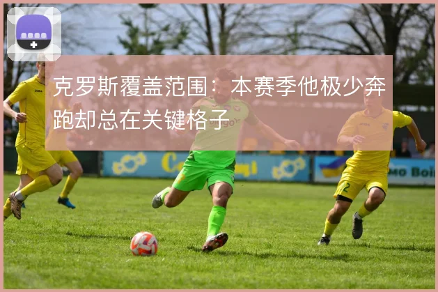 克罗斯覆盖范围：本赛季他极少奔跑却总在关键格子