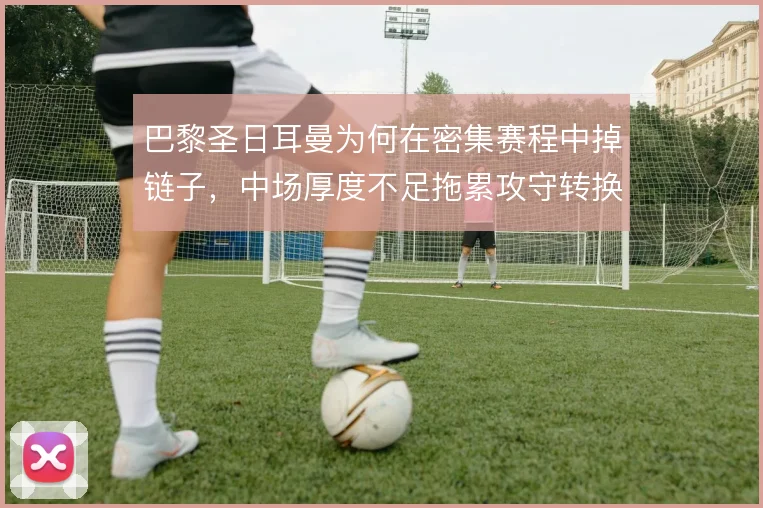 巴黎圣日耳曼为何在密集赛程中掉链子，中场厚度不足拖累攻守转换