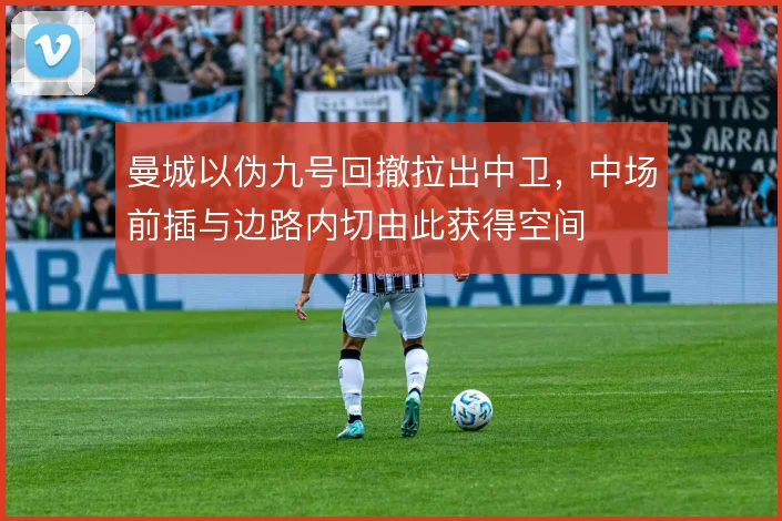 曼城以伪九号回撤拉出中卫,中场前插与边路内切由此获得空间