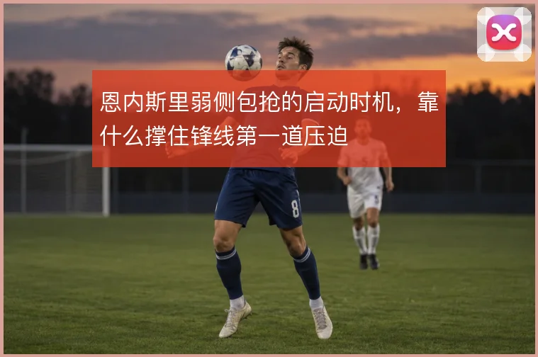 恩内斯里弱侧包抢的启动时机，靠什么撑住锋线第一道压迫