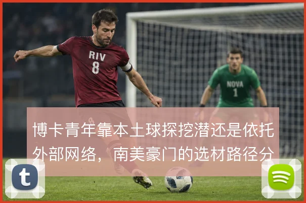 博卡青年靠本土球探挖潜还是依托外部网络,南美豪门的选材路径分歧