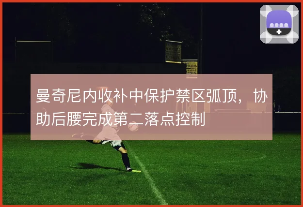 曼奇尼内收补中保护禁区弧顶，协助后腰完成第二落点控制