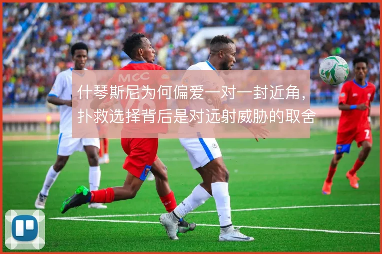什琴斯尼为何偏爱一对一封近角,扑救选择背后是对远射威胁的取舍