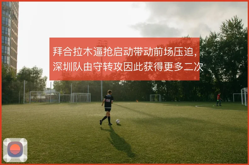 拜合拉木逼抢启动带动前场压迫，深圳队由守转攻因此获得更多二次机会