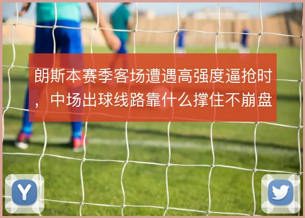朗斯本赛季客场遭遇高强度逼抢时,中场出球线路靠什么撑住不崩盘