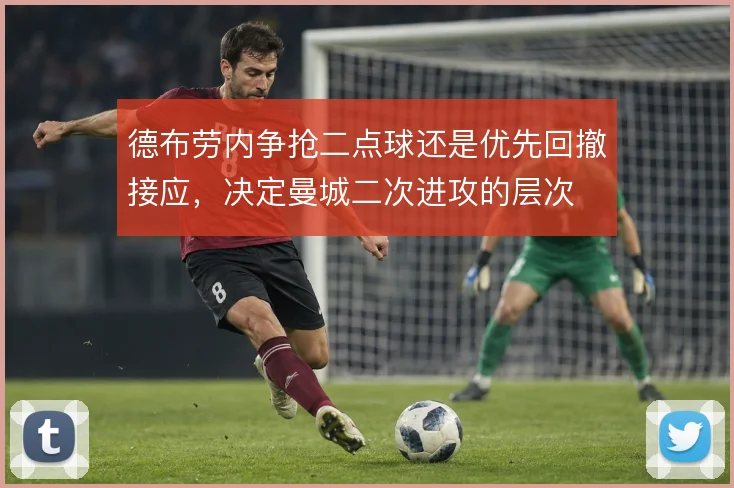 德布劳内争抢二点球还是优先回撤接应,决定曼城二次进攻的层次