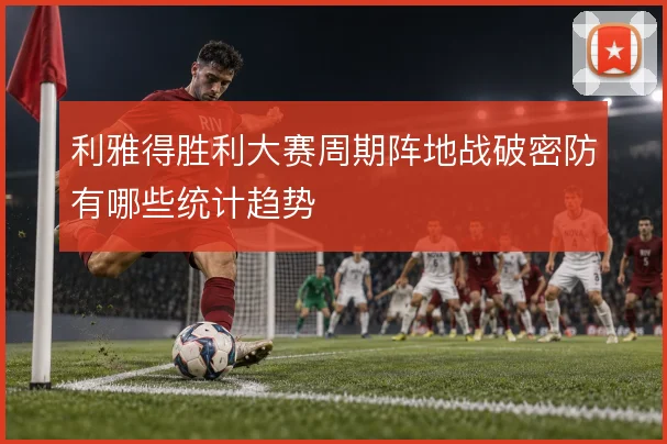 利雅得胜利大赛周期阵地战破密防有哪些统计趋势