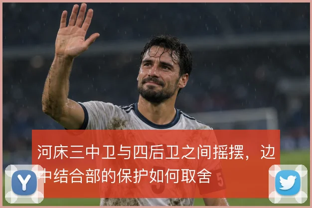 河床三中卫与四后卫之间摇摆,边中结合部的保护如何取舍