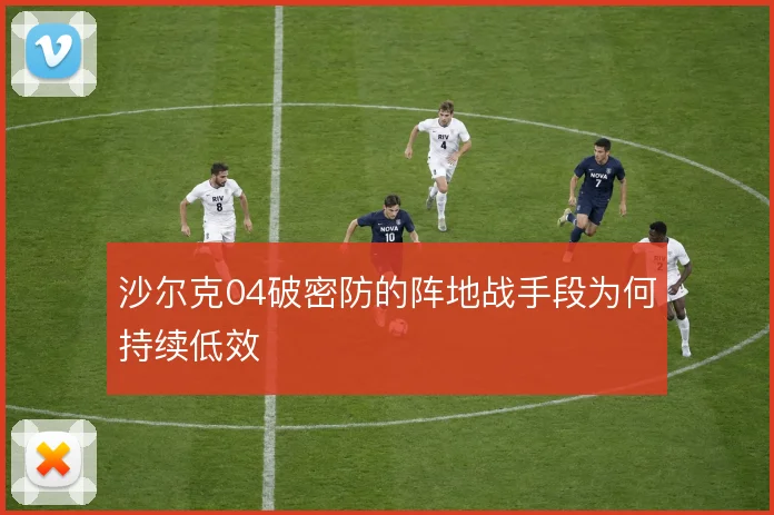 沙尔克04破密防的阵地战手段为何持续低效