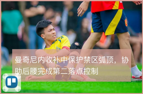 曼奇尼内收补中保护禁区弧顶，协助后腰完成第二落点控制