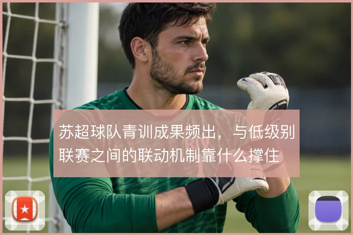苏超球队青训成果频出,与低级别联赛之间的联动机制靠什么撑住