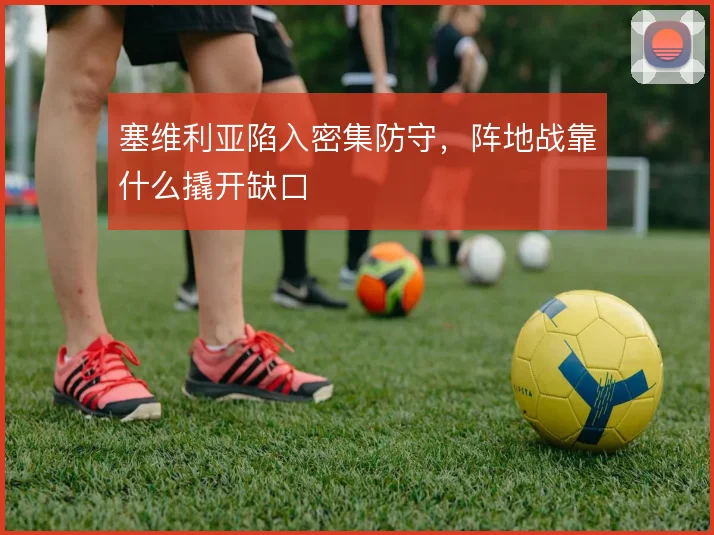 塞维利亚陷入密集防守,阵地战靠什么撬开缺口