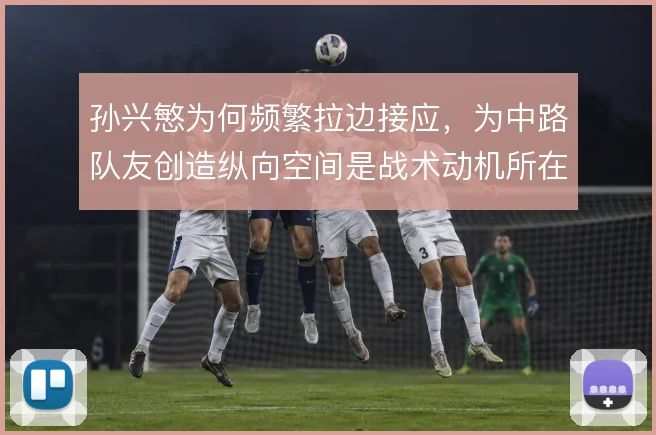 孙兴慜为何频繁拉边接应，为中路队友创造纵向空间是战术动机所在