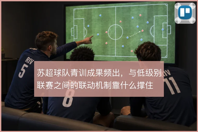 苏超球队青训成果频出,与低级别联赛之间的联动机制靠什么撑住