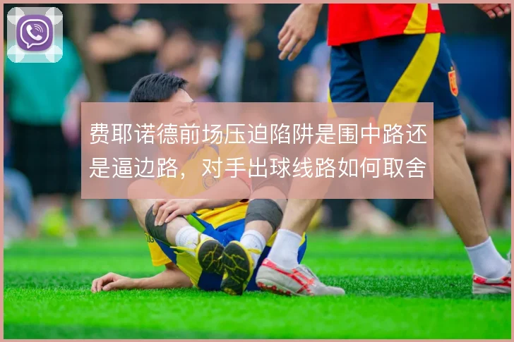 费耶诺德前场压迫陷阱是围中路还是逼边路,对手出球线路如何取舍