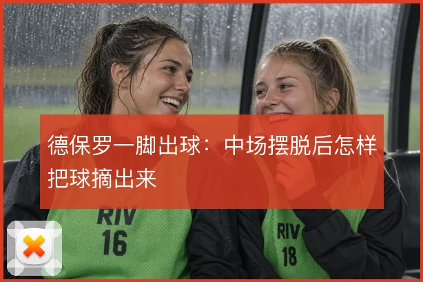 德保罗一脚出球:中场摆脱后怎样把球摘出来