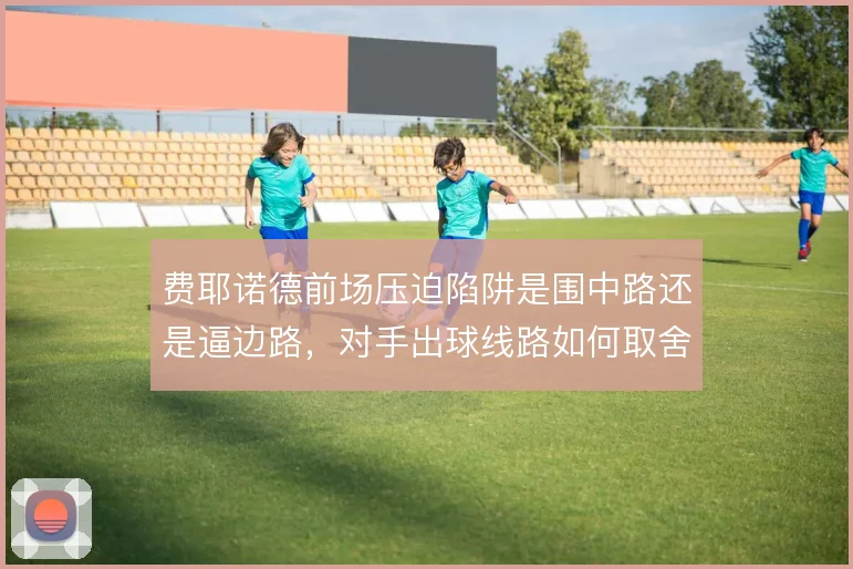 费耶诺德前场压迫陷阱是围中路还是逼边路，对手出球线路如何取舍