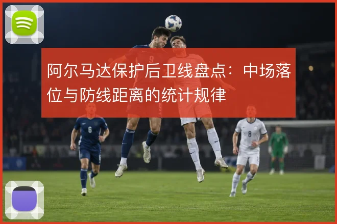 阿尔马达保护后卫线盘点：中场落位与防线距离的统计规律
