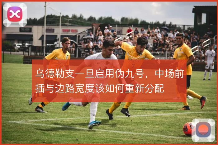 乌德勒支一旦启用伪九号，中场前插与边路宽度该如何重新分配