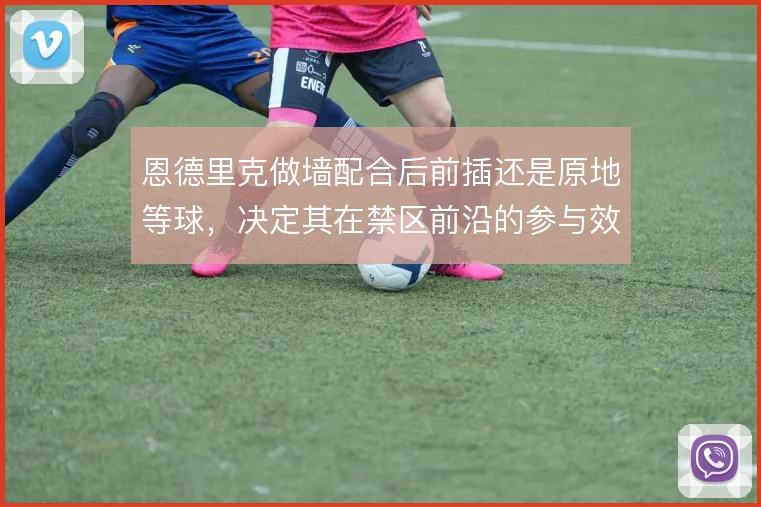 恩德里克做墙配合后前插还是原地等球,决定其在禁区前沿的参与效率
