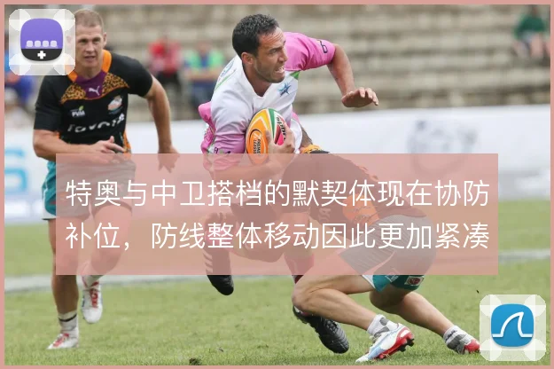 特奥与中卫搭档的默契体现在协防补位，防线整体移动因此更加紧凑