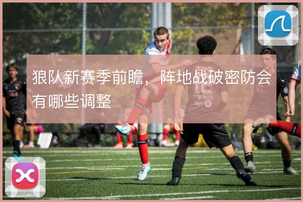 狼队新赛季前瞻，阵地战破密防会有哪些调整