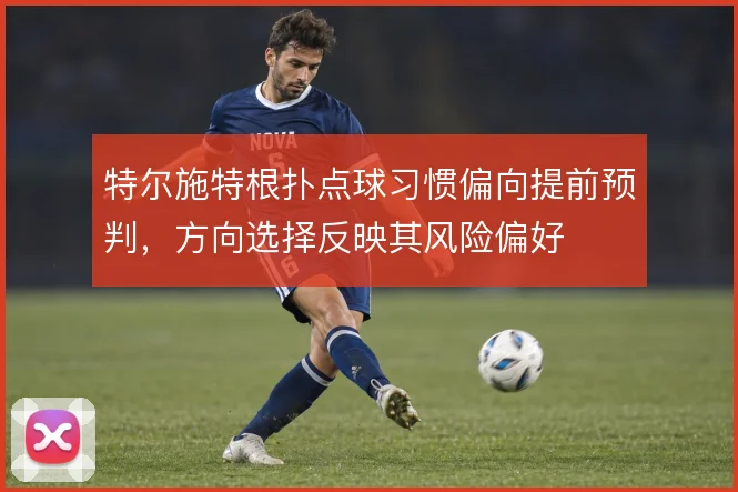 特尔施特根扑点球习惯偏向提前预判，方向选择反映其风险偏好