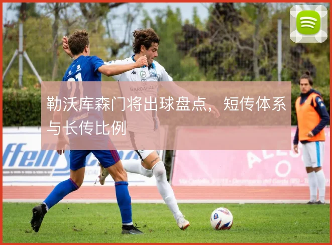 勒沃库森门将出球盘点,短传体系与长传比例