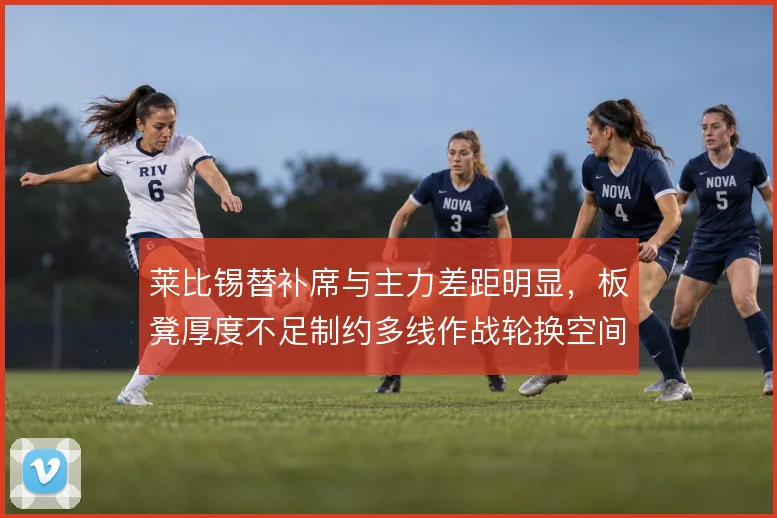 莱比锡替补席与主力差距明显,板凳厚度不足制约多线作战轮换空间