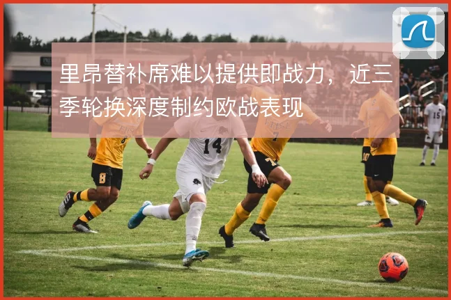 里昂替补席难以提供即战力,近三季轮换深度制约欧战表现