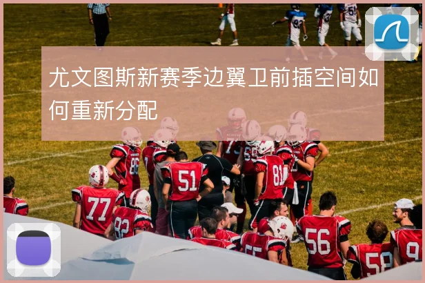 尤文图斯新赛季边翼卫前插空间如何重新分配
