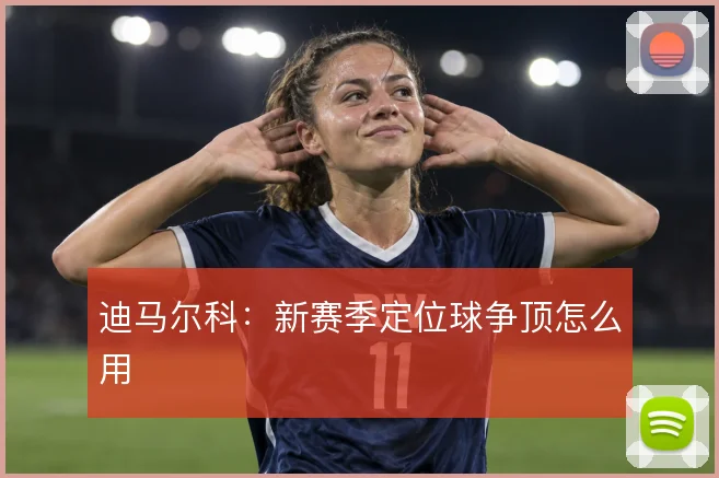 迪马尔科:新赛季定位球争顶怎么用
