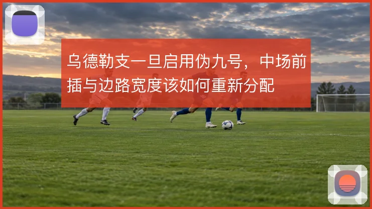乌德勒支一旦启用伪九号，中场前插与边路宽度该如何重新分配