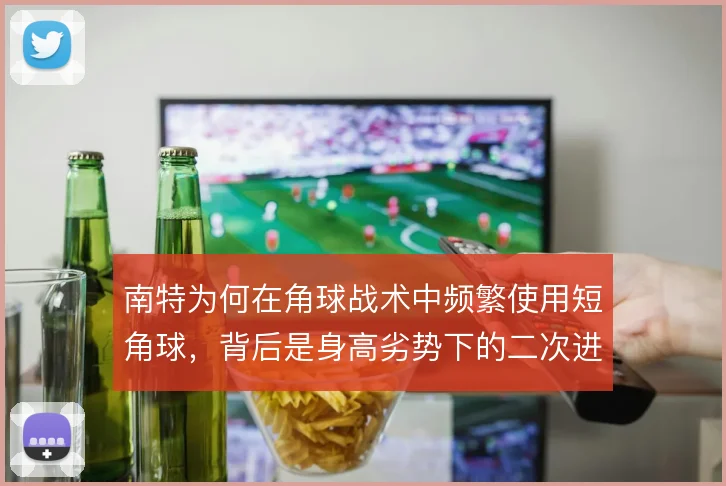 南特为何在角球战术中频繁使用短角球，背后是身高劣势下的二次进攻考量