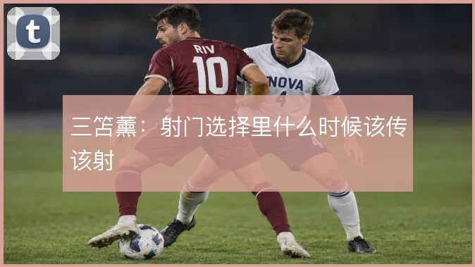 三笘薰:射门选择里什么时候该传该射